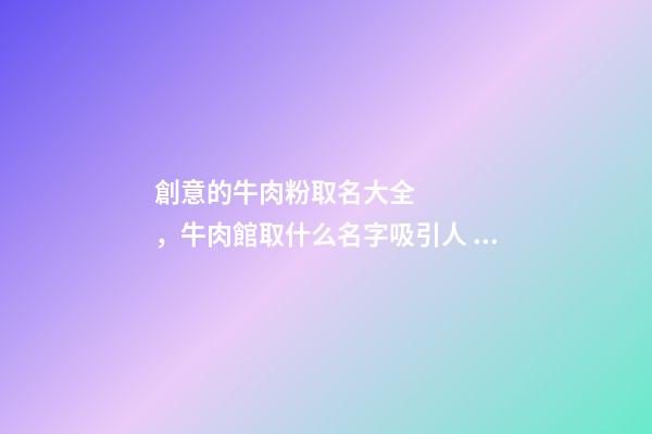 創意的牛肉粉取名大全，牛肉館取什么名字吸引人？-第1張-店鋪起名-玄機派